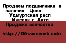 Продаем подшипники, в наличии › Цена ­ 1 600 - Удмуртская респ., Ижевск г. Авто » Продажа запчастей   